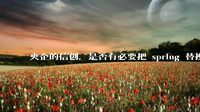 央企的信创，是否有必要把 spring 替换成国产的 solon ？
